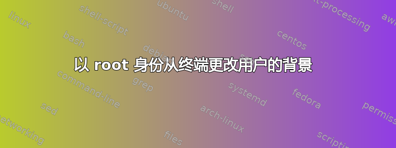 以 root 身份从终端更改用户的背景 