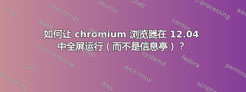 如何让 chromium 浏览器在 12.04 中全屏运行（而不是信息亭）？