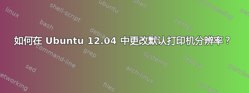 如何在 Ubuntu 12.04 中更改默认打印机分辨率？