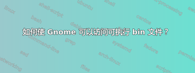 如何使 Gnome 可以访问可执行 bin 文件？