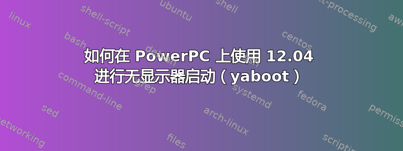 如何在 PowerPC 上使用 12.04 进行无显示器启动（yaboot）