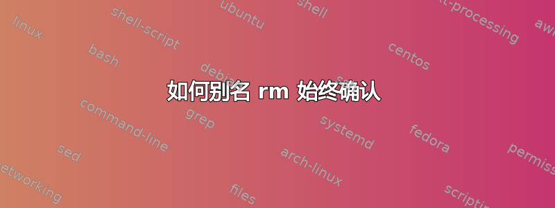 如何别名 rm 始终确认