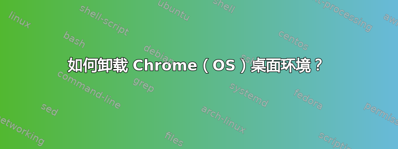 如何卸载 Chrome（OS）桌面环境？