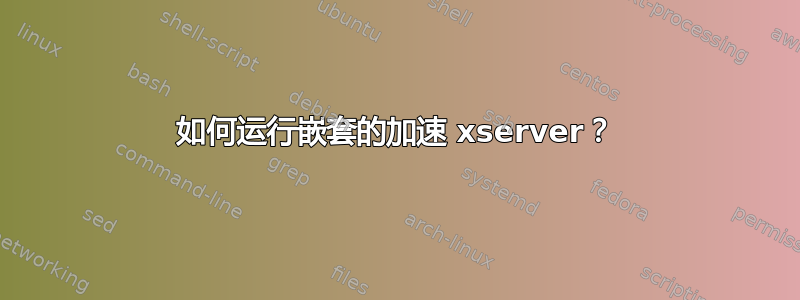 如何运行嵌套的加速 xserver？