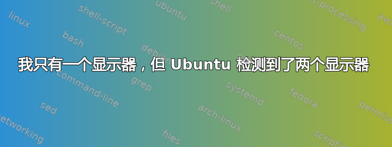 我只有一个显示器，但 Ubuntu 检测到了两个显示器