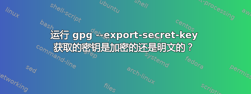 运行 gpg --export-secret-key 获取的密钥是加密的还是明文的？