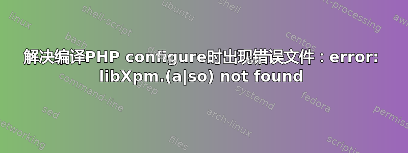 解决编译PHP configure时出现错误文件：error: libXpm.(a|so) not found