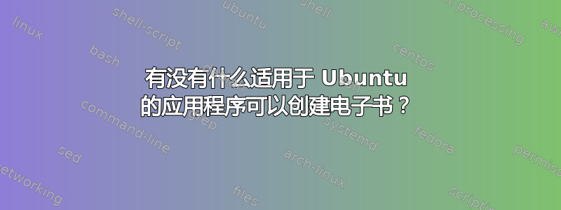 有没有什么适用于 Ubuntu 的应用程序可以创建电子书？