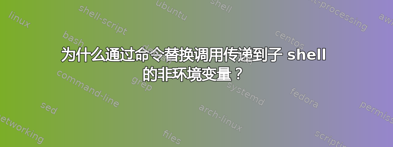 为什么通过命令替换调用传递到子 shell 的非环境变量？