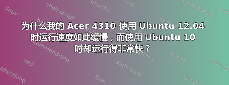 为什么我的 Acer 4310 使用 Ubuntu 12.04 时运行速度如此缓慢，而使用 Ubuntu 10 时却运行得非常快？