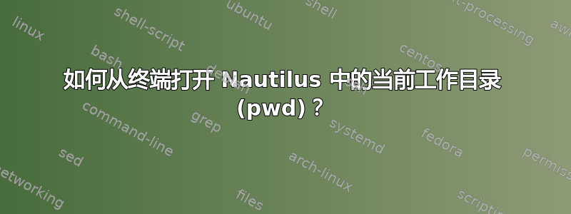 如何从终端打开 Nautilus 中的当前工作目录 (pwd)？