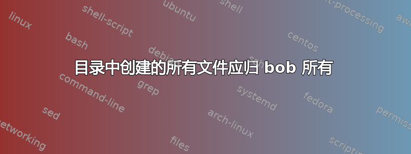 目录中创建的所有文件应归 bob 所有