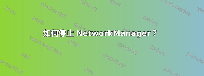 如何停止 NetworkManager？