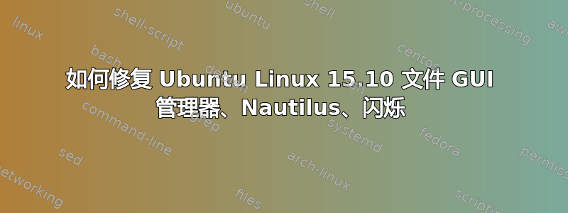 如何修复 Ubuntu Linux 15.10 文件 GUI 管理器、Nautilus、闪烁