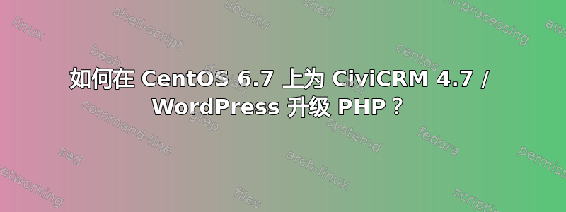 如何在 CentOS 6.7 上为 CiviCRM 4.7 / WordPress 升级 PHP？