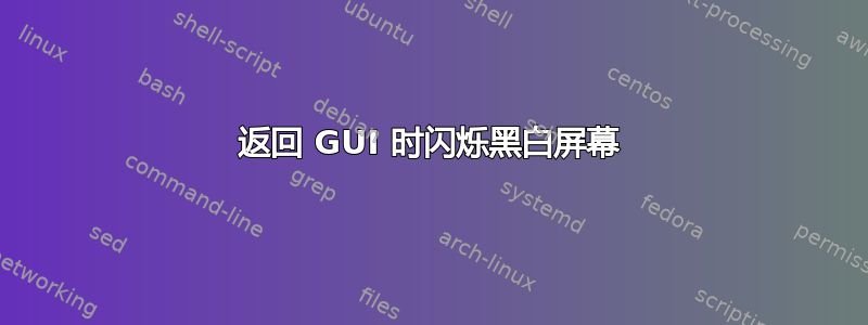 返回 GUI 时闪烁黑白屏幕