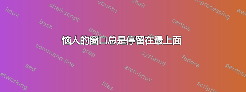 恼人的窗口总是停留在最上面