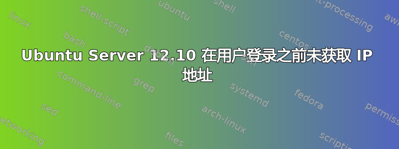 Ubuntu Server 12.10 在用户登录之前未获取 IP 地址