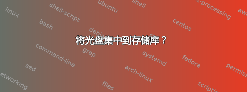 将光盘集中到存储库？