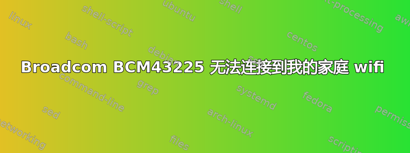 Broadcom BCM43225 无法连接到我的家庭 wifi