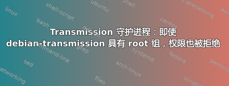 Transmission 守护进程：即使 debian-transmission 具有 root 组，权限也被拒绝