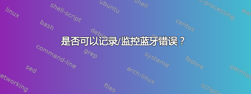 是否可以记录/监控蓝牙错误？