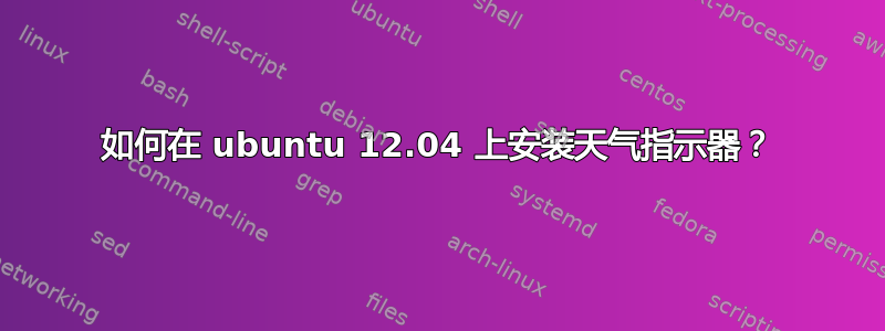 如何在 ubuntu 12.04 上安装天气指示器？