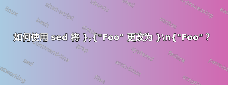 如何使用 sed 将 },{"Foo" 更改为 }\n{"Foo"？