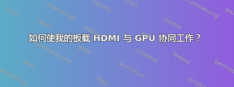 如何使我的板载 HDMI 与 GPU 协同工作？