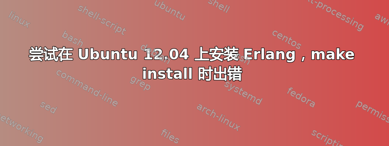 尝试在 Ubuntu 12.04 上安装 Erlang，make install 时出错