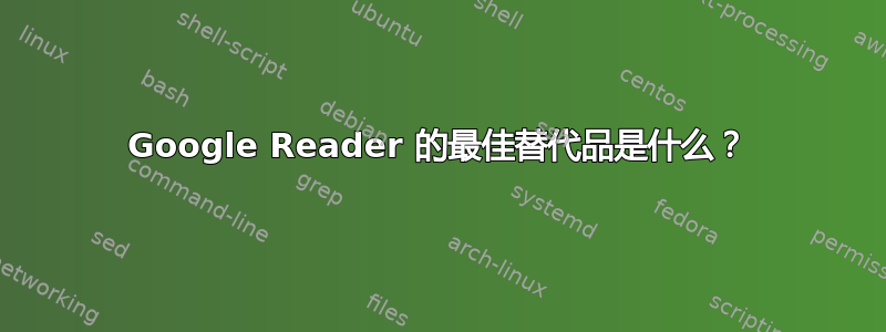 Google Reader 的最佳替代品是什么？