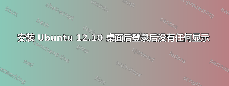 安装 Ubuntu 12.10 桌面后登录后没有任何显示