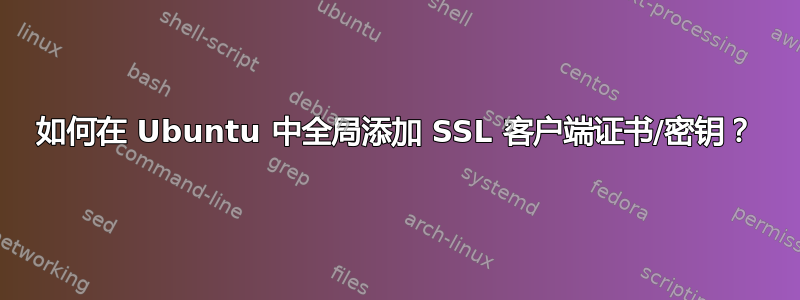 如何在 Ubuntu 中全局添加 SSL 客户端证书/密钥？