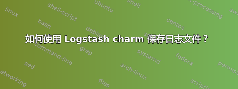 如何使用 Logstash charm 保存日志文件？