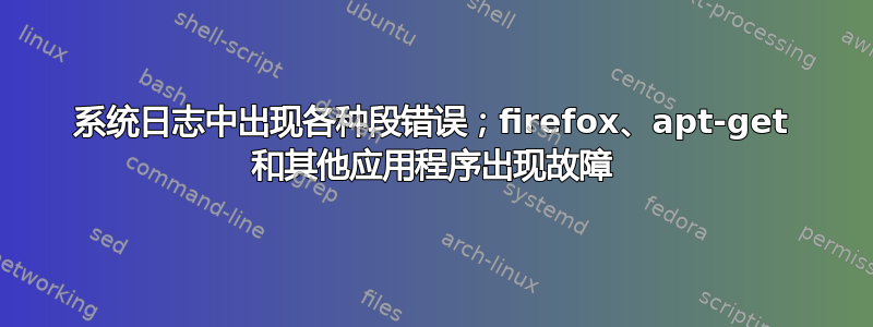 系统日志中出现各种段错误；firefox、apt-get 和其他应用程序出现故障