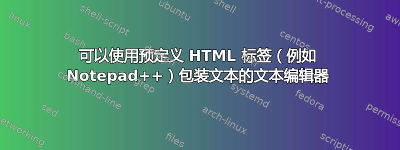 可以使用预定义 HTML 标签（例如 Notepad++）包装文本的文本编辑器