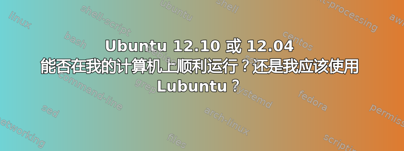 Ubuntu 12.10 或 12.04 能否在我的计算机上顺利运行？还是我应该使用 Lubuntu？