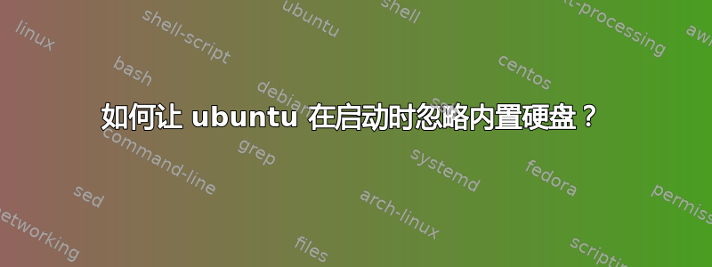 如何让 ubuntu 在启动时忽略内置硬盘？