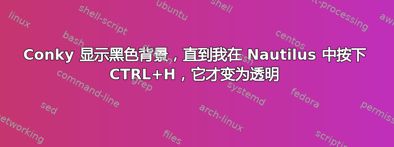 Conky 显示黑色背景，直到我在 Nautilus 中按下 CTRL+H，它才变为透明