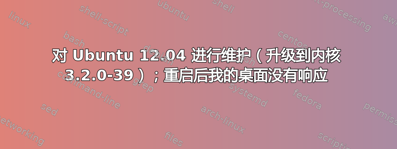 对 Ubuntu 12.04 进行维护（升级到内核 3.2.0-39）；重启后我的桌面没有响应