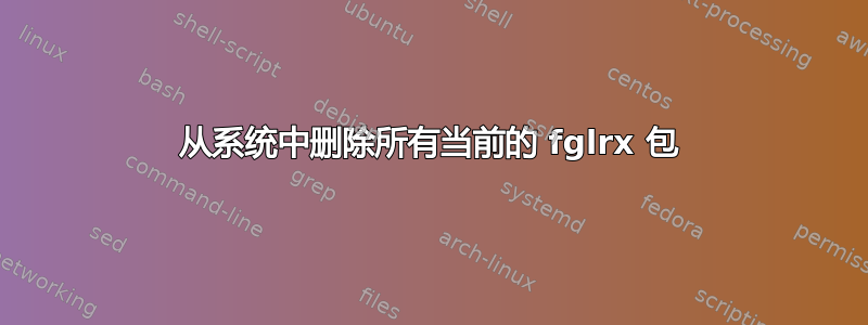 从系统中删除所有当前的 fglrx 包