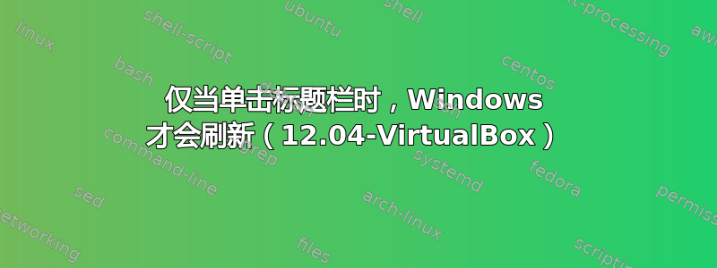 仅当单击标题栏时，Windows 才会刷新（12.04-VirtualBox）