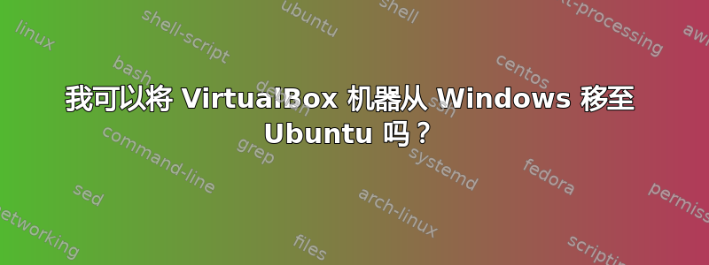 我可以将 VirtualBox 机器从 Windows 移至 Ubuntu 吗？