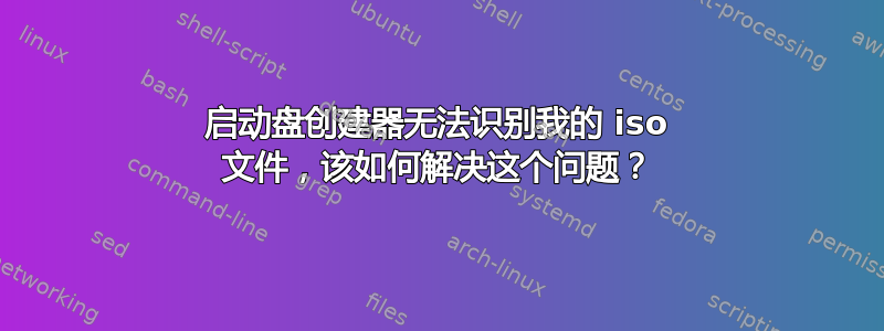 启动盘创建器无法识别我的 iso 文件，该如何解决这个问题？