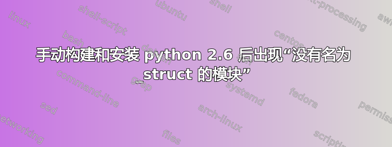 手动构建和安装 python 2.6 后出现“没有名为 _struct 的模块”