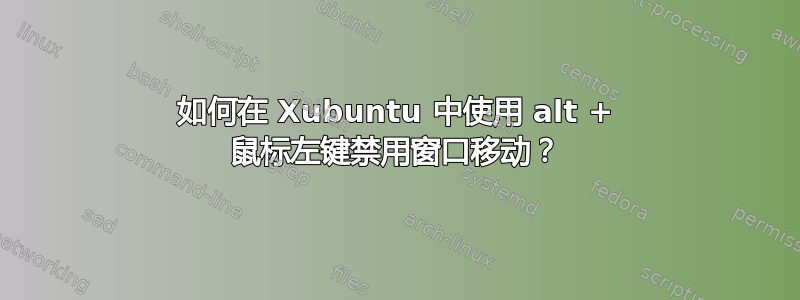 如何在 Xubuntu 中使用 alt + 鼠标左键禁用窗口移动？