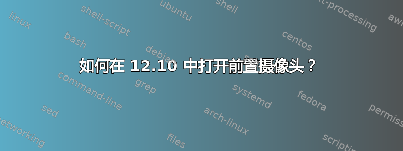 如何在 12.10 中打开前置摄像头？