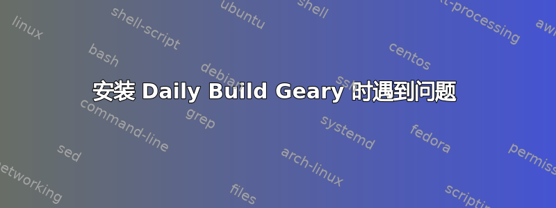 安装 Daily Build Geary 时遇到问题