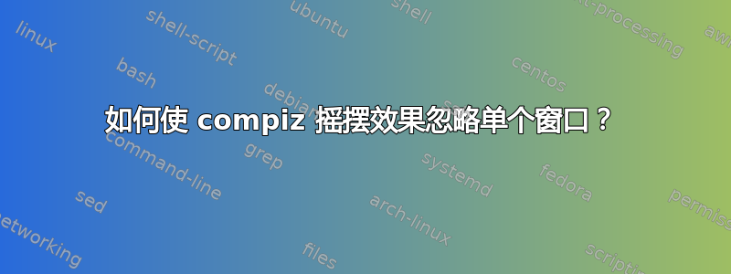 如何使 compiz 摇摆效果忽略单个窗口？