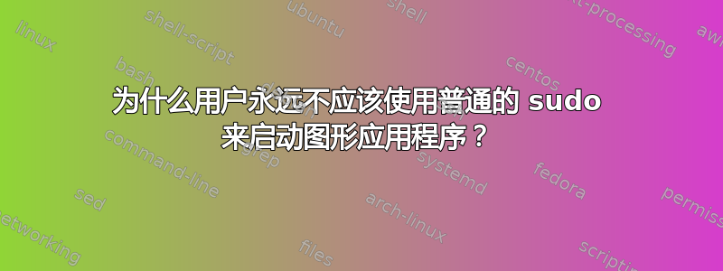 为什么用户永远不应该使用普通的 sudo 来启动图形应用程序？